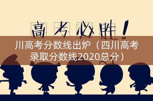 川高考分数线出炉（四川高考录取分数线2020总分）