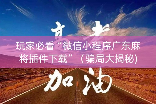 玩家必看“微信小程序广东麻将插件下载”（骗局大揭秘)