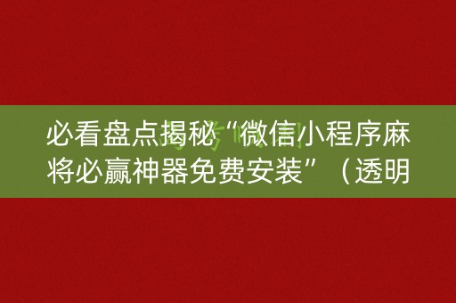 必看盘点揭秘“微信小程序麻将必赢神器免费安装”（透明器教程)