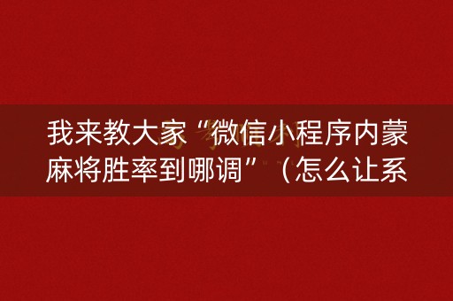 我来教大家“微信小程序内蒙麻将胜率到哪调”（怎么让系统给自己好牌)