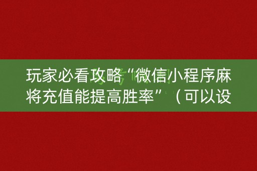 玩家必看攻略“微信小程序麻将充值能提高胜率”（可以设置输赢吗)