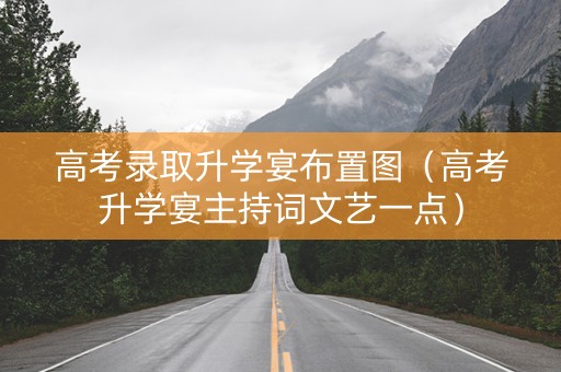 高考录取升学宴布置图（高考升学宴主持词文艺一点）