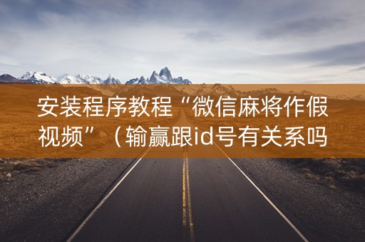 安装程序教程“微信麻将作假视频”（输赢跟id号有关系吗)