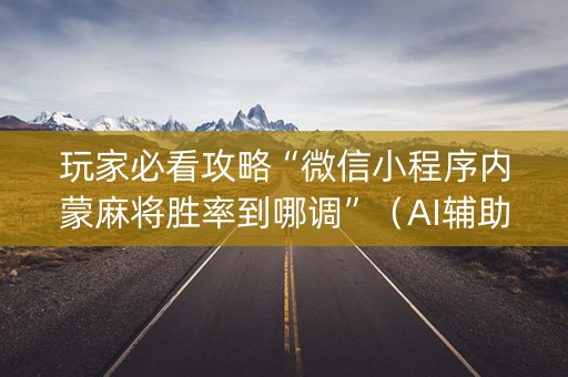 玩家必看攻略“微信小程序内蒙麻将胜率到哪调”（AI辅助胡牌规则)