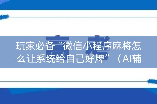 玩家必备“微信小程序麻将怎么让系统给自己好牌”（AI辅助胡牌规则)