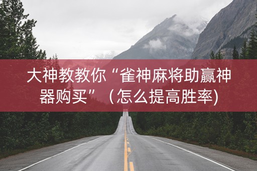 大神教教你“雀神麻将助赢神器购买”（怎么提高胜率)