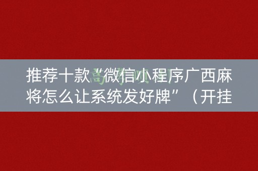 推荐十款“微信小程序广西麻将怎么让系统发好牌”（开挂辅助器脚本)