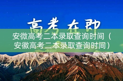 安微高考二本录取查询时间（安徽高考二本录取查询时间）