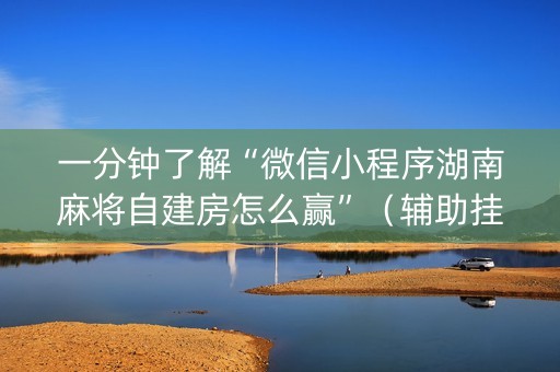 一分钟了解“微信小程序湖南麻将自建房怎么赢”（辅助挂发牌规律)