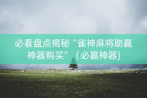 必看盘点揭秘“雀神麻将助赢神器购买”（必赢神器)