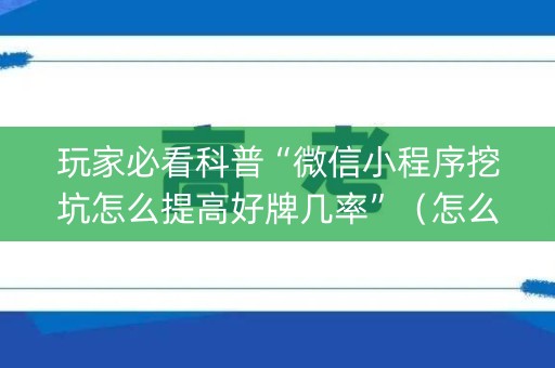 玩家必看科普“微信小程序挖坑怎么提高好牌几率”（怎么让系统给你发好牌)