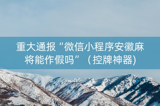 重大通报“微信小程序安徽麻将能作假吗”（控牌神器)