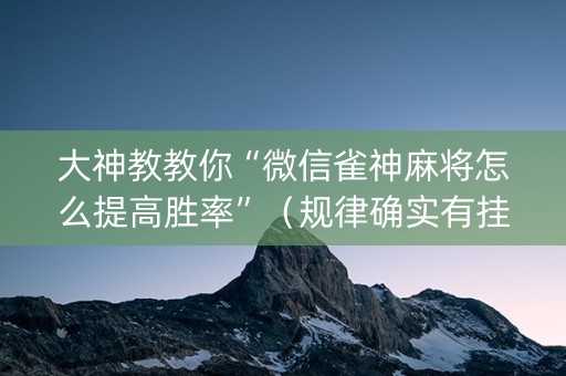 大神教教你“微信雀神麻将怎么提高胜率”（规律确实有挂)