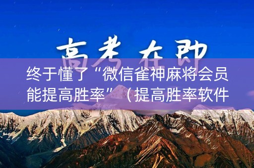 终于懂了“微信雀神麻将会员能提高胜率”（提高胜率软件)