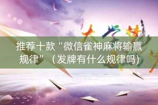 推荐十款“微信雀神麻将输赢规律”（发牌有什么规律吗)