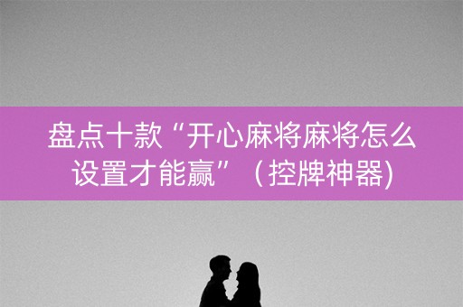 盘点十款“开心麻将麻将怎么设置才能赢”（控牌神器)