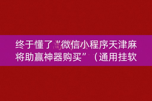 终于懂了“微信小程序天津麻将助赢神器购买”（通用挂软件多少钱)