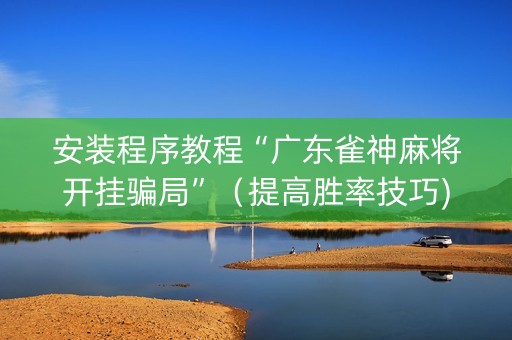 安装程序教程“广东雀神麻将开挂骗局”（提高胜率技巧)