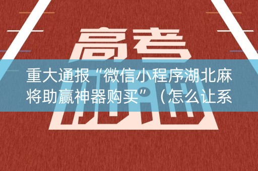 重大通报“微信小程序湖北麻将助赢神器购买”（怎么让系统给你发好牌)
