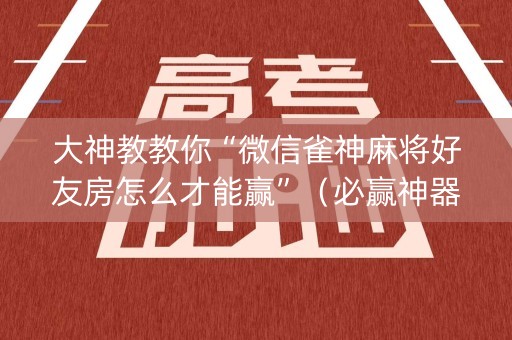 大神教教你“微信雀神麻将好友房怎么才能赢”（必赢神器辅助器)