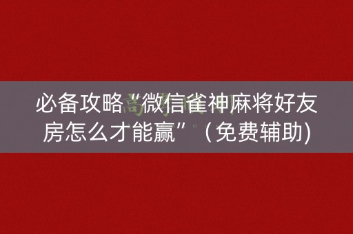 必备攻略“微信雀神麻将好友房怎么才能赢”（免费辅助)