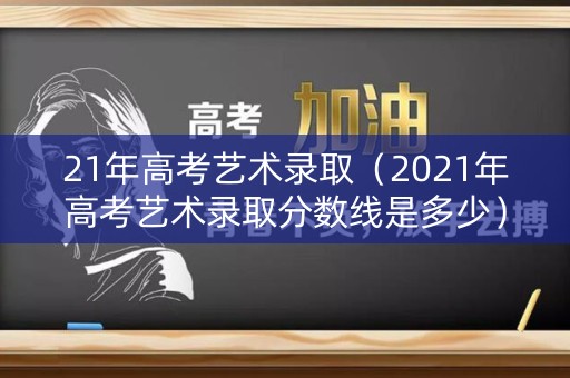 21年高考艺术录取（2021年高考艺术录取分数线是多少）