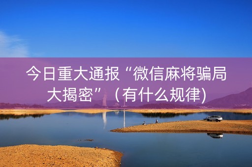 今日重大通报“微信麻将骗局大揭密”（有什么规律)