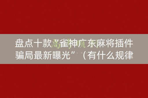 盘点十款“雀神广东麻将插件骗局最新曝光”（有什么规律)