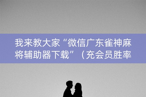 我来教大家“微信广东雀神麻将辅助器下载”（充会员胜率高)
