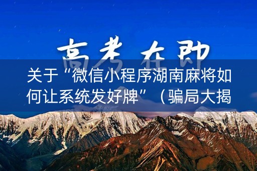 关于“微信小程序湖南麻将如何让系统发好牌”（骗局大揭秘)