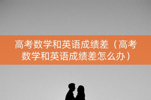 高考数学和英语成绩差（高考数学和英语成绩差怎么办）
