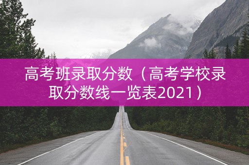 高考班录取分数（高考学校录取分数线一览表2021）