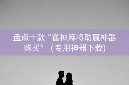盘点十款“雀神麻将助赢神器购买”（专用神器下载)