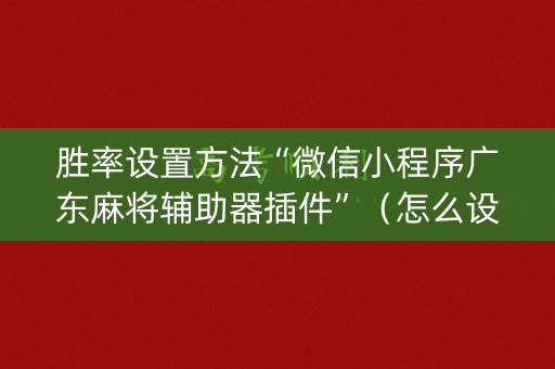 胜率设置方法“微信小程序广东麻将辅助器插件”（怎么设置才能赢)
