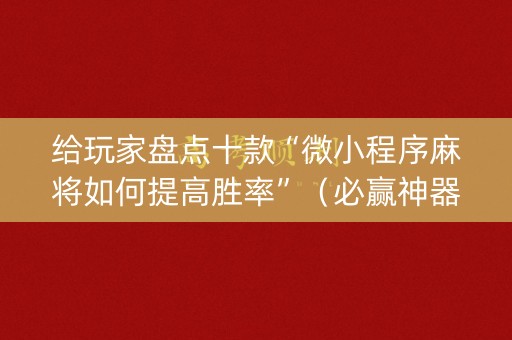 给玩家盘点十款“微小程序麻将如何提高胜率”（必赢神器)
