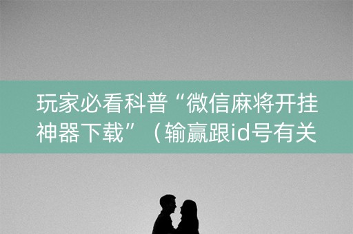 玩家必看科普“微信麻将开挂神器下载”（输赢跟id号有关系吗)