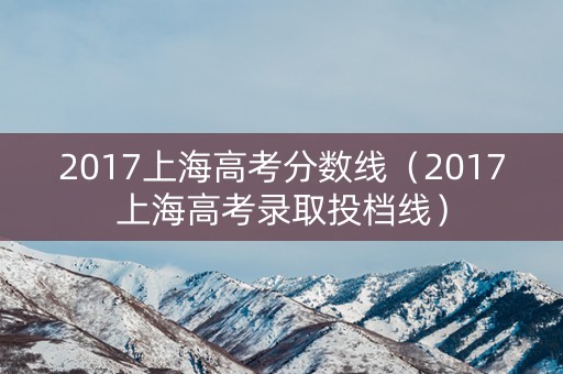 2017上海高考分数线（2017上海高考录取投档线）
