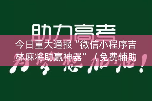 今日重大通报“微信小程序吉林麻将助赢神器”（免费辅助)