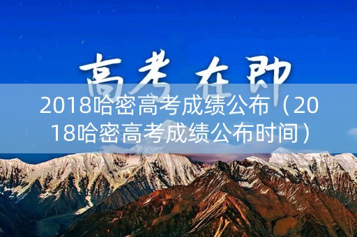2018哈密高考成绩公布（2018哈密高考成绩公布时间）