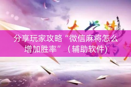 分享玩家攻略“微信麻将怎么增加胜率”（辅助软件)
