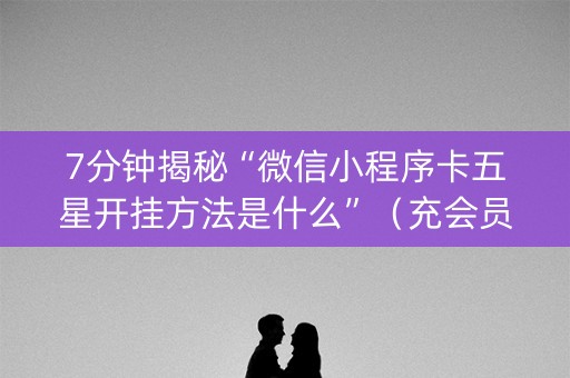 7分钟揭秘“微信小程序卡五星开挂方法是什么”（充会员胜率高)