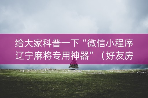 给大家科普一下“微信小程序辽宁麻将专用神器”（好友房怎么才能赢)
