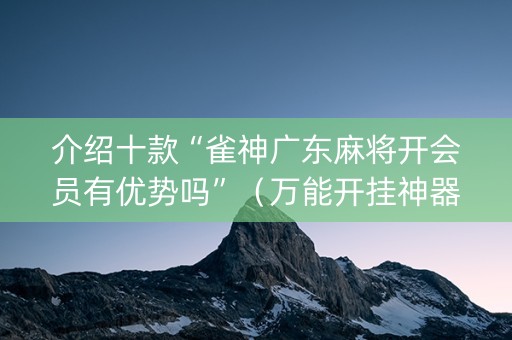 介绍十款“雀神广东麻将开会员有优势吗”（万能开挂神器)