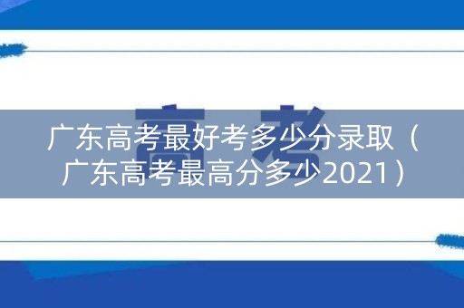 广东高考最好考多少分录取（广东高考最高分多少2021）