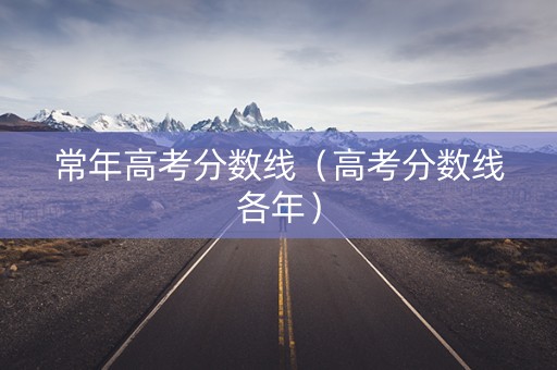 常年高考分数线（高考分数线各年）
