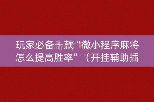 玩家必备十款“微小程序麻将怎么提高胜率”（开挂辅助插件)