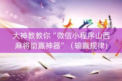 大神教教你“微信小程序山西麻将助赢神器”（输赢规律)