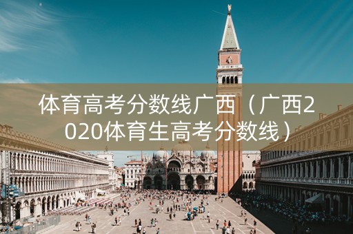 体育高考分数线广西（广西2020体育生高考分数线）