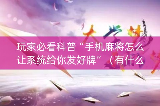 玩家必看科普“手机麻将怎么让系统给你发好牌”（有什么规律)