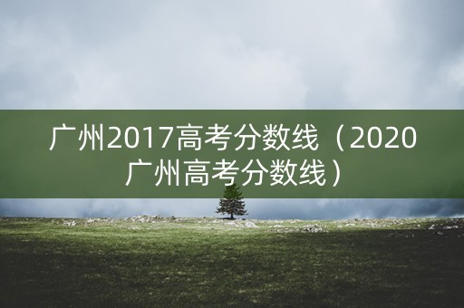 广州2017高考分数线（2020广州高考分数线）